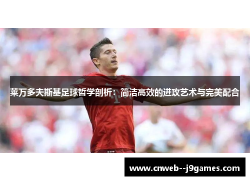 莱万多夫斯基足球哲学剖析：简洁高效的进攻艺术与完美配合