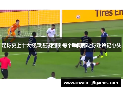 足球史上十大经典进球回顾 每个瞬间都让球迷铭记心头