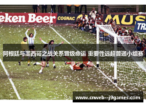 阿根廷与墨西哥之战关系晋级命运 重要性远超普通小组赛