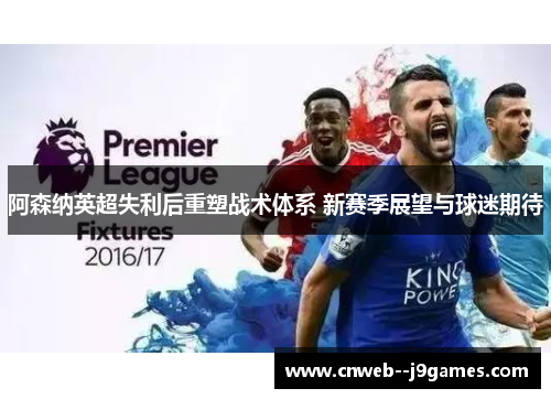 阿森纳英超失利后重塑战术体系 新赛季展望与球迷期待