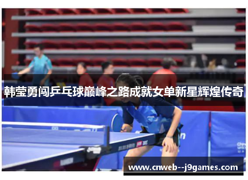 韩莹勇闯乒乓球巅峰之路成就女单新星辉煌传奇
