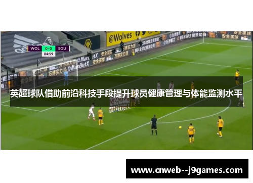 英超球队借助前沿科技手段提升球员健康管理与体能监测水平