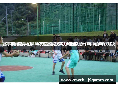 赛事期间选手们多场友谊赛展现实力和团队协作精神的精彩对决