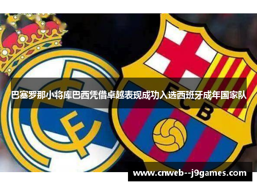 巴塞罗那小将库巴西凭借卓越表现成功入选西班牙成年国家队