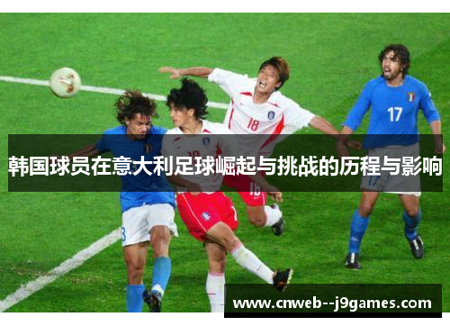 韩国球员在意大利足球崛起与挑战的历程与影响 韩国球员在意大利足球崛起与挑战的历程与影响