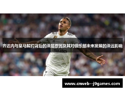 齐达内与皇马解约背后的深层原因及其对俱乐部未来发展的深远影响 齐达内与皇马解约背后的深层原因及其对俱乐部未来发展的深远影响