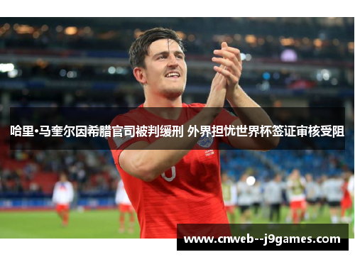 哈里·马奎尔因希腊官司被判缓刑 外界担忧世界杯签证审核受阻 哈里·马奎尔因希腊官司被判缓刑 外界担忧世界杯签证审核受阻